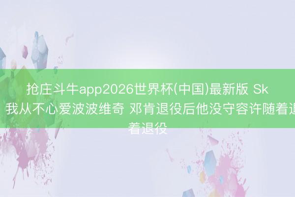 抢庄斗牛app2026世界杯(中国)最新版 Skip：我从不心爱波波维奇 邓肯退役后他没守容许随着退役