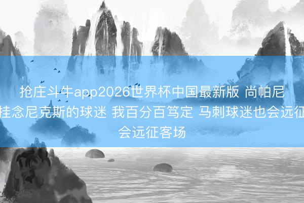 抢庄斗牛app2026世界杯中国最新版 尚帕尼：不挂念尼克斯的球迷 我百分百笃定 马刺球迷也会远征客场