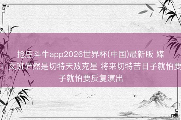 抢庄斗牛app2026世界杯(中国)最新版 媒体东谈主：文班俨然是切特天敌克星 将来切特苦日子就怕要反复演出