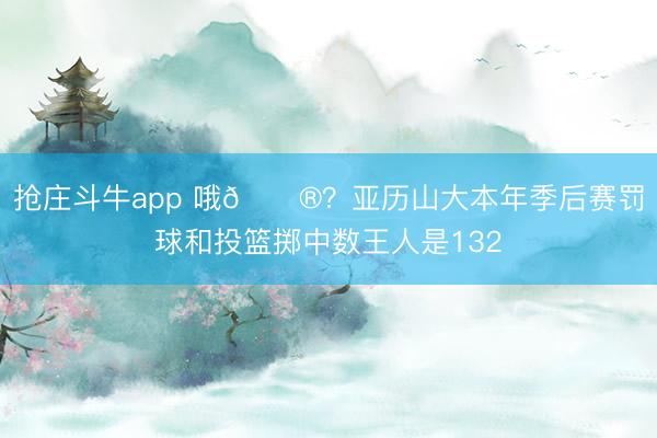 抢庄斗牛app 哦😮?亚历山大本年季后赛罚球和投篮掷中数王人是132