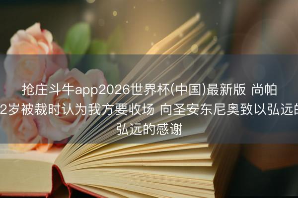 抢庄斗牛app2026世界杯(中国)最新版 尚帕尼：22岁被裁时认为我方要收场 向圣安东尼奥致以弘远的感谢