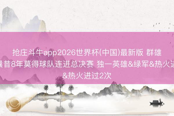 抢庄斗牛app2026世界杯(中国)最新版 群雄割据~曩昔8年莫得球队连进总决赛 独一英雄&绿军&热火进过2次