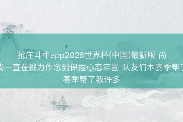抢庄斗牛app2026世界杯(中国)最新版 尚帕尼：我一直在戮力作念到保捏心态牢固 队友们本赛季帮了我许多