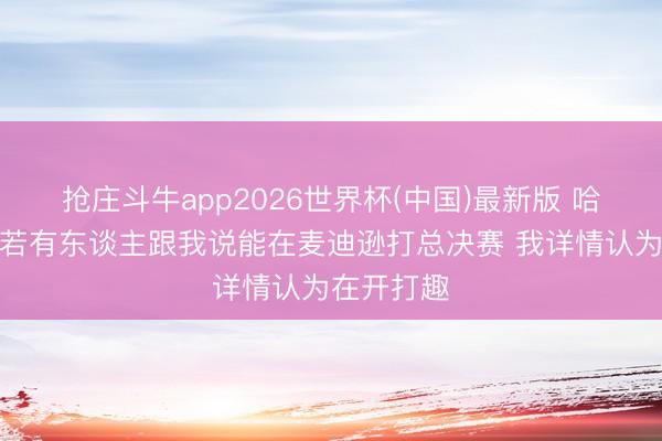 抢庄斗牛app2026世界杯(中国)最新版 哈珀：前年若有东谈主跟我说能在麦迪逊打总决赛 我详情认为在开打趣