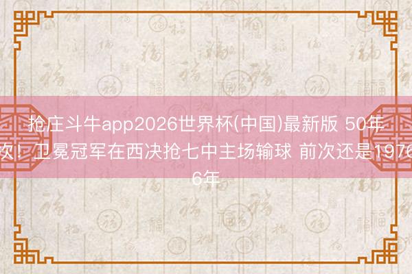 抢庄斗牛app2026世界杯(中国)最新版 50年头次!卫冕冠军在西决抢七中主场输球 前次还是1976年