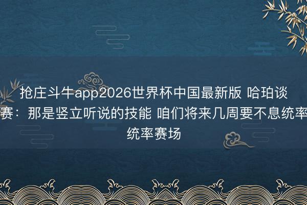 抢庄斗牛app2026世界杯中国最新版 哈珀谈总决赛：那是竖立听说的技能 咱们将来几周要不息统率赛场