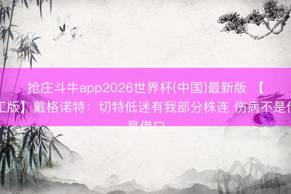 抢庄斗牛app2026世界杯(中国)最新版 【竣工版】戴格诺特:切特低迷有我部分株连 伤病不是借口