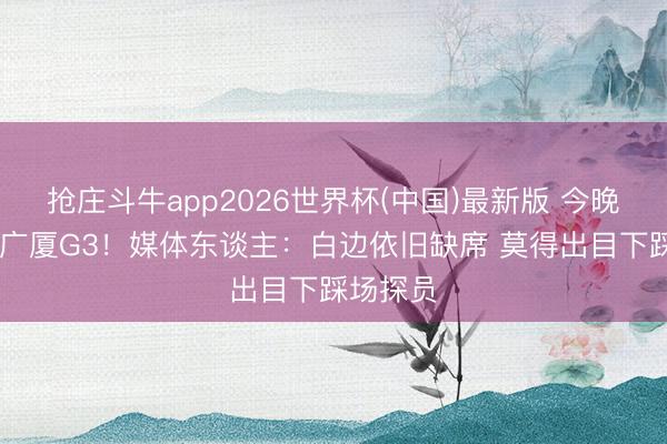 抢庄斗牛app2026世界杯(中国)最新版 今晚上海VS广厦G3！媒体东谈主：白边依旧缺席 莫得出目下踩场探员