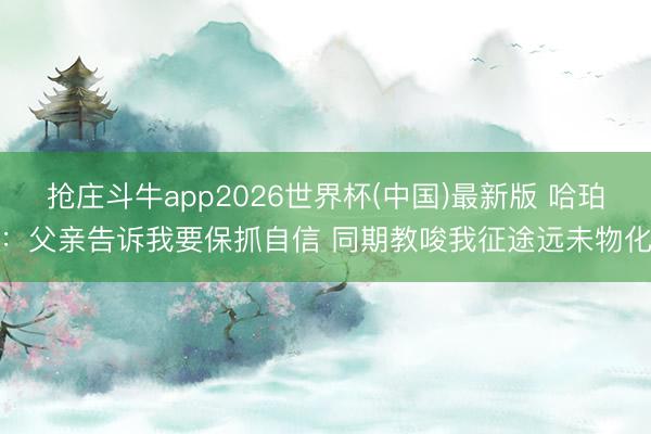 抢庄斗牛app2026世界杯(中国)最新版 哈珀:父亲告诉我要保抓自信 同期教唆我征途远未物化