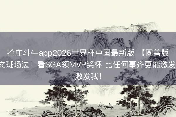抢庄斗牛app2026世界杯中国最新版 【圆善版】文班场边:看SGA领MVP奖杯 比任何事齐更能激发我!