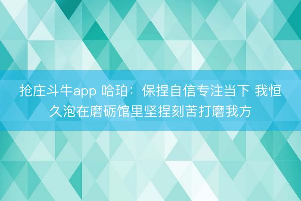 抢庄斗牛app 哈珀：保捏自信专注当下 我恒久泡在磨砺馆里坚捏刻苦打磨我方
