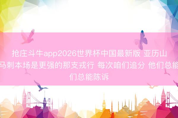 抢庄斗牛app2026世界杯中国最新版 亚历山大:马刺本场是更强的那支戎行 每次咱们追分 他们总能陈诉