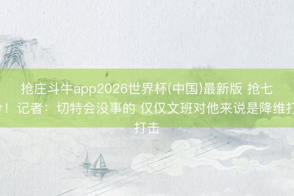 抢庄斗牛app2026世界杯(中国)最新版 抢七4分！记者：切特会没事的 仅仅文班对他来说是降维打击