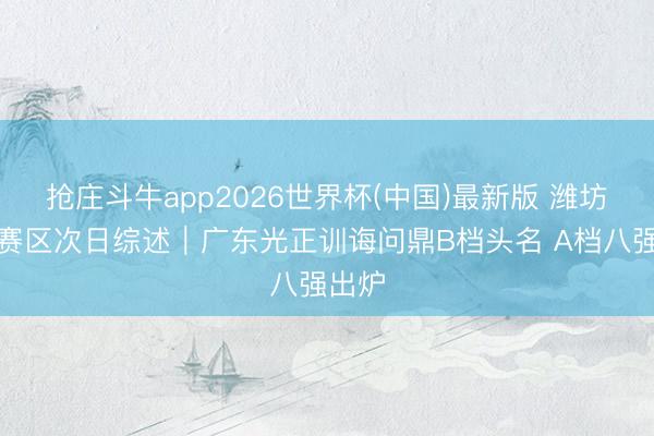 抢庄斗牛app2026世界杯(中国)最新版 潍坊银行赛区次日综述｜广东光正训诲问鼎B档头名 A档八强出炉