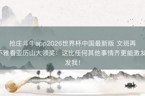抢庄斗牛app2026世界杯中国最新版 文班再道不雅看亚历山大领奖：这比任何其他事情齐更能激发我！