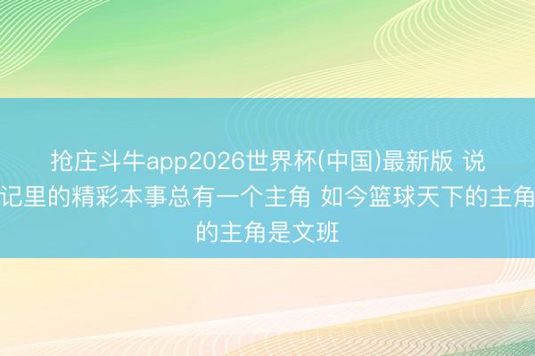 抢庄斗牛app2026世界杯(中国)最新版 说明：牵记里的精彩本事总有一个主角 如今篮球天下的主角是文班