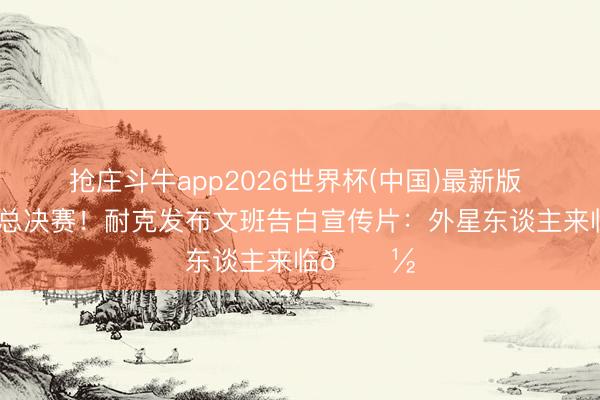 抢庄斗牛app2026世界杯(中国)最新版 带队杀进总决赛！耐克发布文班告白宣传片：外星东谈主来临👽