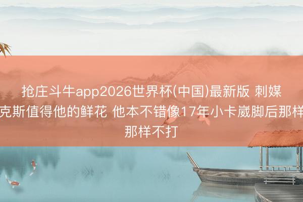 抢庄斗牛app2026世界杯(中国)最新版 刺媒:福克斯值得他的鲜花 他本不错像17年小卡崴脚后那样不打