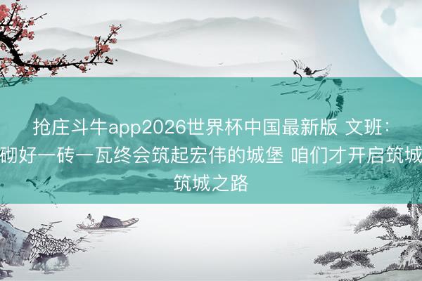 抢庄斗牛app2026世界杯中国最新版 文班：精心砌好一砖一瓦终会筑起宏伟的城堡 咱们才开启筑城之路
