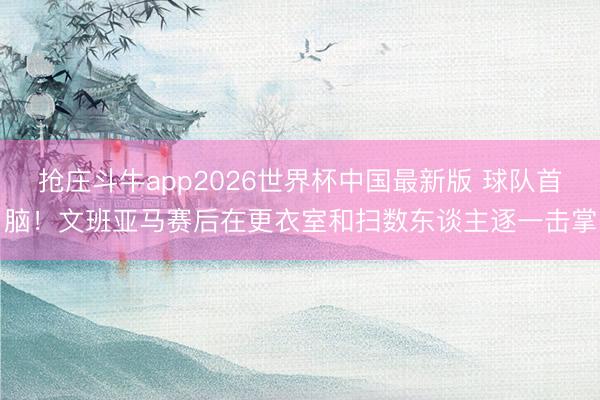 抢庄斗牛app2026世界杯中国最新版 球队首脑！文班亚马赛后在更衣室和扫数东谈主逐一击掌