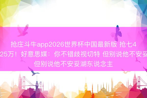 抢庄斗牛app2026世界杯中国最新版 抢七4分下赛季4125万！好意思媒：你不错歧视切特 但别说他不安妥湖东说念主