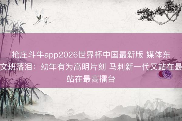 抢庄斗牛app2026世界杯中国最新版 媒体东谈主谈文班落泪：幼年有为高明片刻 马刺新一代又站在最高擂台
