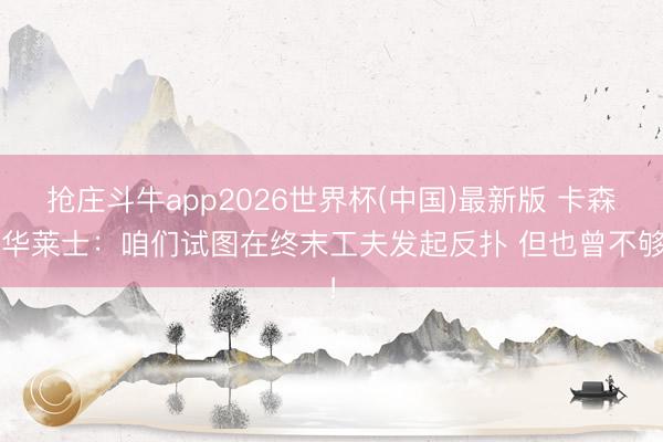 抢庄斗牛app2026世界杯(中国)最新版 卡森·华莱士：咱们试图在终末工夫发起反扑 但也曾不够！