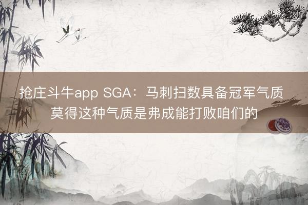 抢庄斗牛app SGA:马刺扫数具备冠军气质 莫得这种气质是弗成能打败咱们的