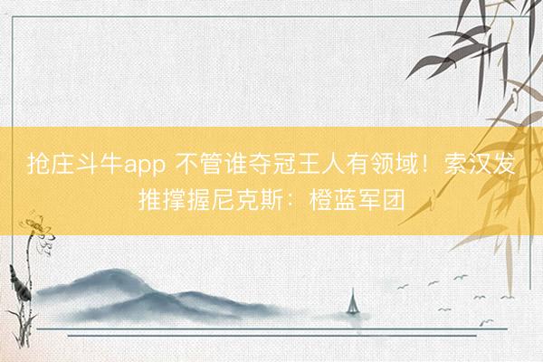 抢庄斗牛app 不管谁夺冠王人有领域！索汉发推撑握尼克斯：橙蓝军团