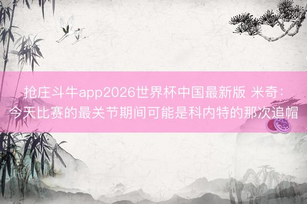 抢庄斗牛app2026世界杯中国最新版 米奇：今天比赛的最关节期间可能是科内特的那次追帽