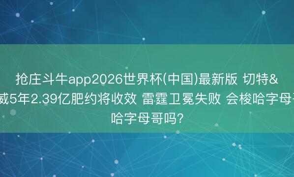 抢庄斗牛app2026世界杯(中国)最新版 切特&杰伦威5年2.39亿肥约将收效 雷霆卫冕失败 会梭哈字母哥吗?