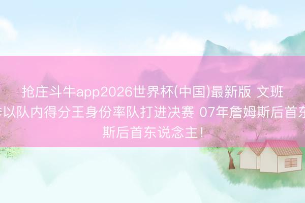 抢庄斗牛app2026世界杯(中国)最新版 文班前四赛季以队内得分王身份率队打进决赛 07年詹姆斯后首东说念主！