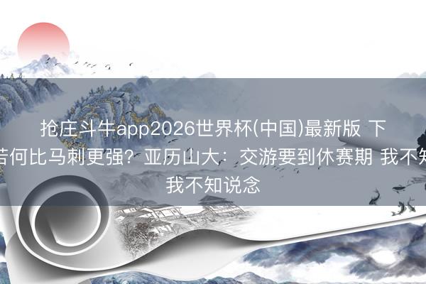 抢庄斗牛app2026世界杯(中国)最新版 下赛季若何比马刺更强？亚历山大：交游要到休赛期 我不知说念