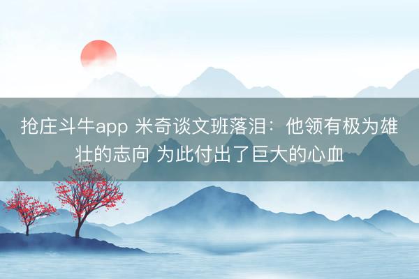 抢庄斗牛app 米奇谈文班落泪:他领有极为雄壮的志向 为此付出了巨大的心血