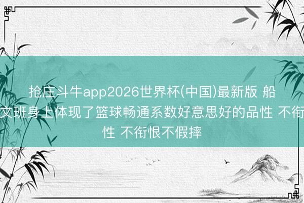 抢庄斗牛app2026世界杯(中国)最新版 船记大赞:文班身上体现了篮球畅通系数好意思好的品性 不衔恨不假摔