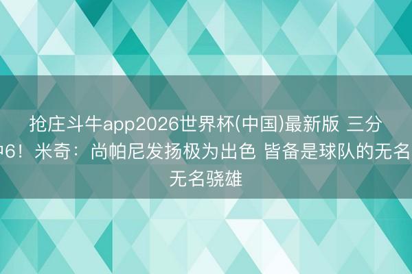 抢庄斗牛app2026世界杯(中国)最新版 三分10中6！米奇：尚帕尼发扬极为出色 皆备是球队的无名骁雄