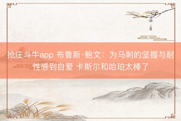 抢庄斗牛app 布鲁斯·鲍文：为马刺的坚握与耐性感到自爱 卡斯尔和哈珀太棒了