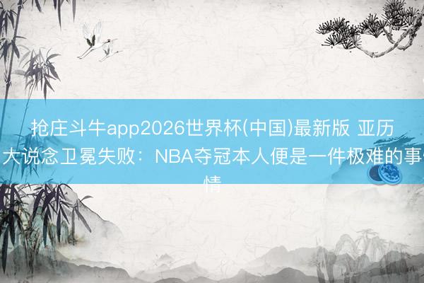 抢庄斗牛app2026世界杯(中国)最新版 亚历山大说念卫冕失败：NBA夺冠本人便是一件极难的事情
