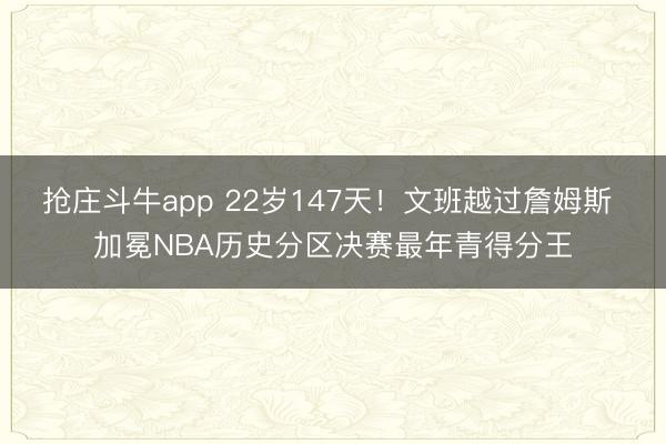 抢庄斗牛app 22岁147天！文班越过詹姆斯 加冕NBA历史分区决赛最年青得分王