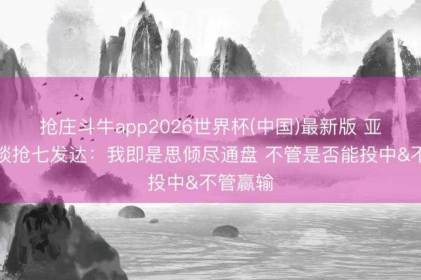 抢庄斗牛app2026世界杯(中国)最新版 亚历山大谈抢七发达：我即是思倾尽通盘 不管是否能投中&不管赢输