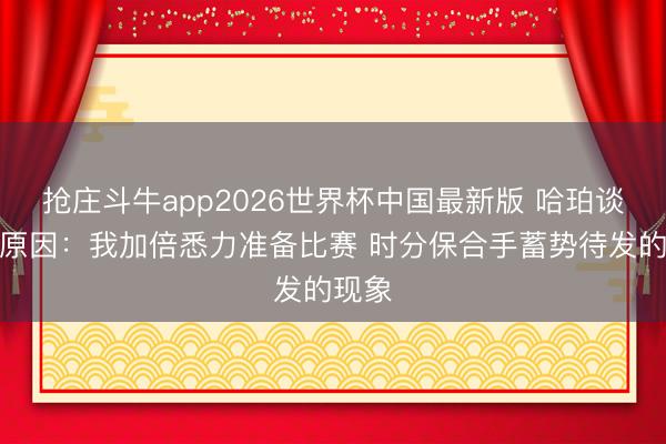 抢庄斗牛app2026世界杯中国最新版 哈珀谈熟习原因：我加倍悉力准备比赛 时分保合手蓄势待发的现象