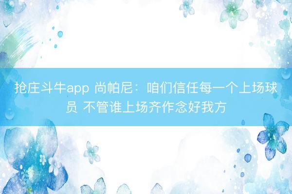 抢庄斗牛app 尚帕尼：咱们信任每一个上场球员 不管谁上场齐作念好我方