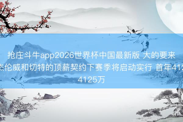 抢庄斗牛app2026世界杯中国最新版 大的要来了~杰伦威和切特的顶薪契约下赛季将启动实行 首年4125万