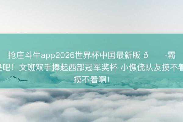 抢庄斗牛app2026世界杯中国最新版 😭霸凌是吧！文班双手捧起西部冠军奖杯 小僬侥队友摸不着啊！