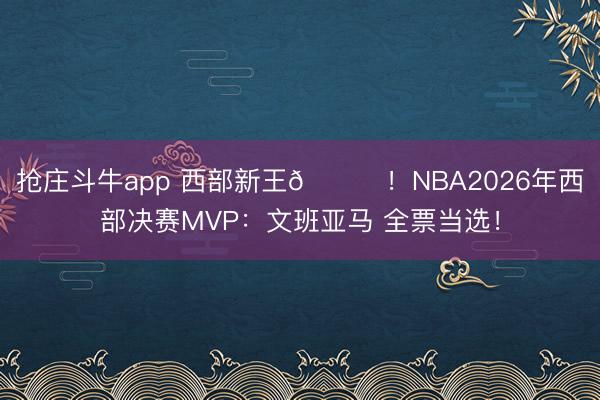 抢庄斗牛app 西部新王👑！NBA2026年西部决赛MVP：文班亚马 全票当选！