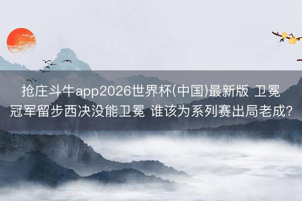 抢庄斗牛app2026世界杯(中国)最新版 卫冕冠军留步西决没能卫冕 谁该为系列赛出局老成？