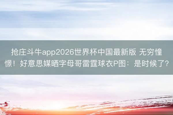 抢庄斗牛app2026世界杯中国最新版 无穷憧憬！好意思媒晒字母哥雷霆球衣P图：是时候了？