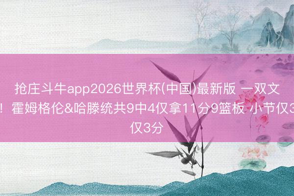 抢庄斗牛app2026世界杯(中国)最新版 一双文玩！霍姆格伦&哈滕统共9中4仅拿11分9篮板 小节仅3分