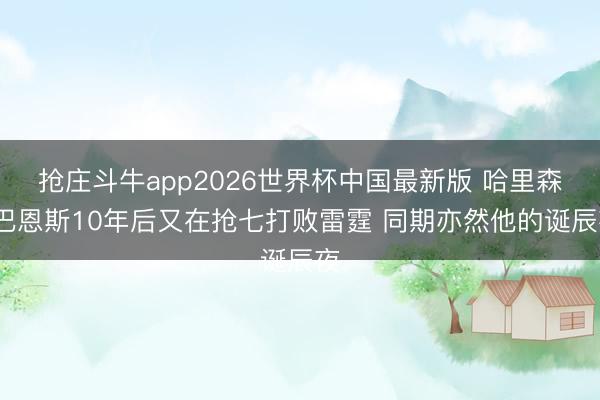 抢庄斗牛app2026世界杯中国最新版 哈里森·巴恩斯10年后又在抢七打败雷霆 同期亦然他的诞辰夜