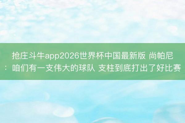 抢庄斗牛app2026世界杯中国最新版 尚帕尼:咱们有一支伟大的球队 支柱到底打出了好比赛
